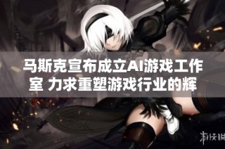 馬斯克宣布成立AI游戲工作室 力求重塑游戲行業的輝煌與創新