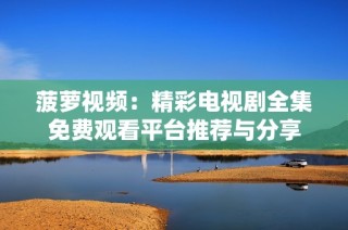 菠蘿視頻：精彩電視劇全集免費(fèi)觀看平臺(tái)推薦與分享