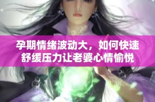 孕期情緒波動大，如何快速舒緩壓力讓老婆心情愉悅