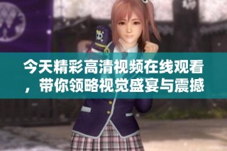 今天精彩高清視頻在線觀看，帶你領略視覺盛宴與震撼體驗