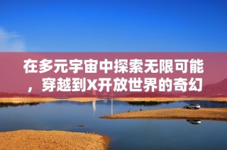 在多元宇宙中探索無限可能，穿越到X開放世界的奇幻冒險之旅