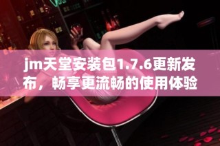 jm天堂安裝包1.7.6更新發布，暢享更流暢的使用體驗與新功能
