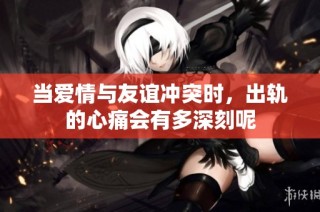 當(dāng)愛情與友誼沖突時，出軌的心痛會有多深刻呢
