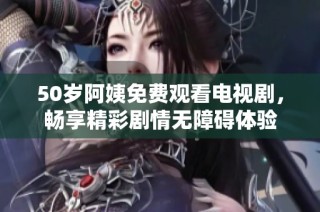 50歲阿姨免費觀看電視劇，暢享精彩劇情無障礙體驗