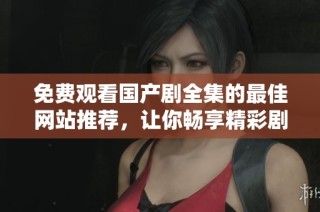 免費(fèi)觀看國(guó)產(chǎn)劇全集的最佳網(wǎng)站推薦，讓你暢享精彩劇情與感人故事