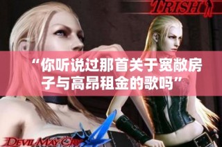 “你聽(tīng)說(shuō)過(guò)那首關(guān)于寬敞房子與高昂租金的歌嗎”