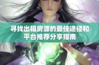 尋找出租房源的最佳途徑和平臺推薦分享指南