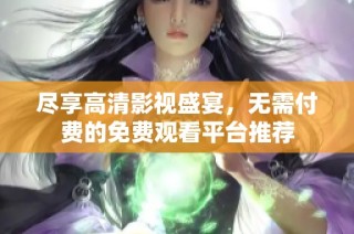 盡享高清影視盛宴，無需付費的免費觀看平臺推薦