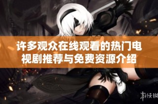 許多觀眾在線觀看的熱門電視劇推薦與免費資源介紹