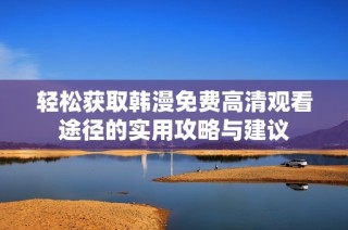 輕松獲取韓漫免費高清觀看途徑的實用攻略與建議