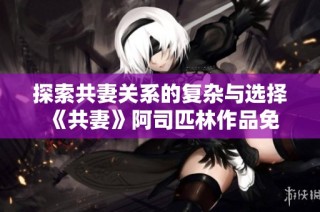 探索共妻關(guān)系的復(fù)雜與選擇 《共妻》阿司匹林作品免費(fèi)在線閱讀 