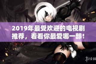 2019年最受歡迎的電視劇推薦，看看你最愛哪一部！