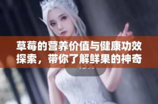 草莓的營養價值與健康功效探索，帶你了解鮮果的神奇力量