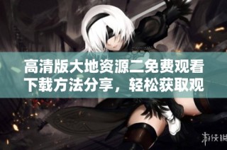 高清版大地資源二免費觀看下載方法分享，輕松獲取觀看資源