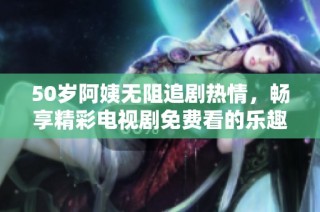 50歲阿姨無阻追劇熱情，暢享精彩電視劇免費看的樂趣