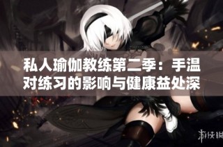 私人瑜伽教練第二季：手溫對(duì)練習(xí)的影響與健康益處深入探討