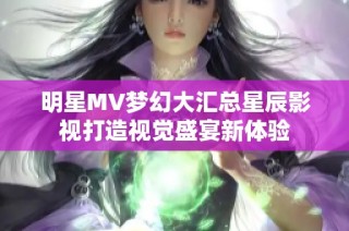 明星MV夢幻大匯總星辰影視打造視覺盛宴新體驗