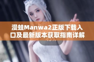 漫蛙Manwa2正版下載入口及最新版本獲取指南詳解