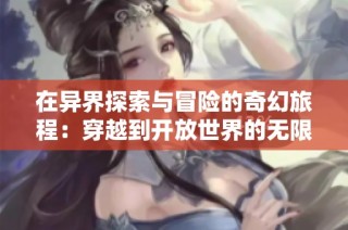 在異界探索與冒險的奇幻旅程：穿越到開放世界的無限可能