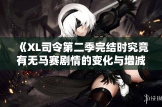 《XL司令第二季完結(jié)時(shí)究竟有無(wú)馬賽劇情的變化與增減分析》
