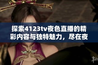 探索4123tv夜色直播的精彩內(nèi)容與獨(dú)特魅力，盡在夜間新體驗(yàn)！