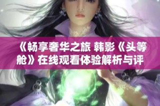 《暢享奢華之旅 韓影《頭等艙》在線觀看體驗解析與評價》