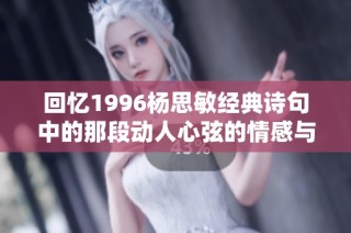 回憶1996楊思敏經典詩句中的那段動人心弦的情感與歲月的交錯