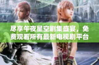 盡享午夜星空劇集盛宴，免費觀看所有最新電視劇平臺推薦