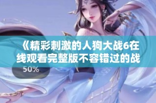 《精彩刺激的人狗大戰6在線觀看完整版不容錯過的戰斗》