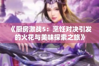 《廚房激戰(zhàn)5：烹飪對(duì)決引發(fā)的火花與美味探索之旅》