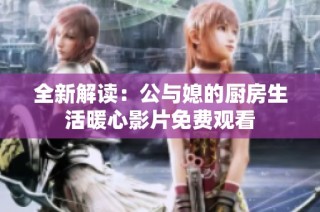 全新解讀：公與媳的廚房生活暖心影片免費觀看