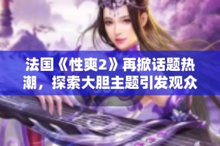 法國《性爽2》再掀話題熱潮，探索大膽主題引發(fā)觀眾熱烈討論
