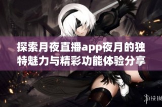 探索月夜直播app夜月的獨特魅力與精彩功能體驗分享