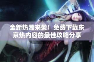 全新熱潮來襲！免費(fèi)下載東京熱內(nèi)容的最佳攻略分享