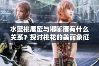 水蜜桃唇蜜與嘟嘟唇有什么關系？探討桃花的美麗象征