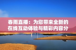 春雨直播：為您帶來全新的在線互動體驗與精彩內容分享