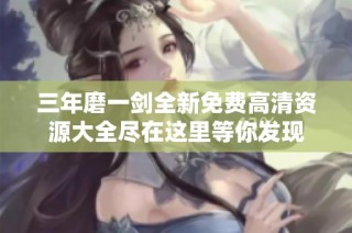 三年磨一劍全新免費高清資源大全盡在這里等你發現
