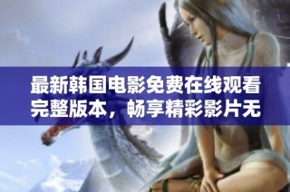 最新韓國電影免費在線觀看完整版本，暢享精彩影片無限樂趣