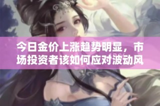 今日金價上漲趨勢明顯，市場投資者該如何應對波動風險