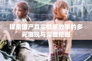 探索國產真實情感故事的多元展現與深度挖掘