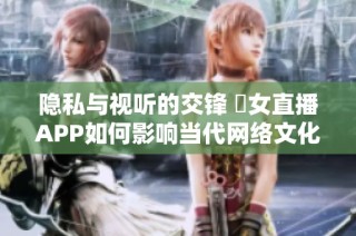 隱私與視聽的交鋒 祼女直播APP如何影響當代網絡文化