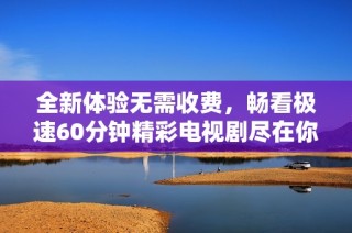 全新體驗無需收費，暢看極速60分鐘精彩電視劇盡在你的指尖