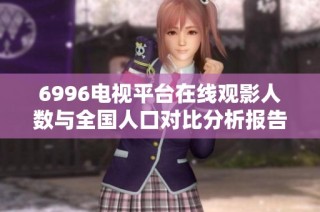 6996電視平臺在線觀影人數與全國人口對比分析報告