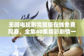 無間電視劇完整版在線免費觀看，全集40集精彩劇情一網打盡