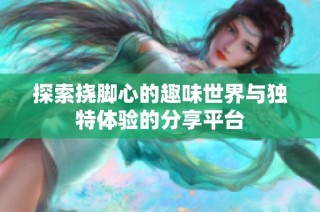 探索撓腳心的趣味世界與獨特體驗的分享平臺