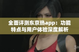 全面評測東京熱app：功能特點與用戶體驗深度解析
