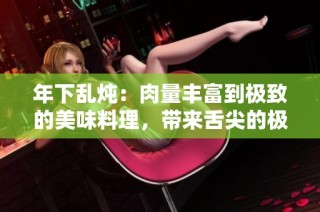 年下亂燉：肉量豐富到極致的美味料理，帶來舌尖的極致享受