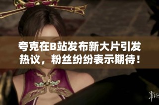 夸克在B站發布新大片引發熱議，粉絲紛紛表示期待！