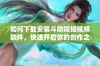 如何下載安裝斗陰陽短視頻軟件，快速開啟你的創作之旅