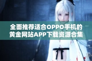 全面推薦適合OPPO手機的黃金網(wǎng)站APP下載資源合集